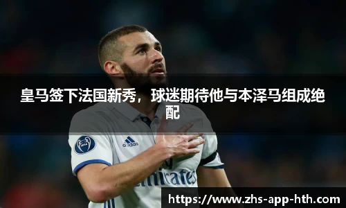 皇马签下法国新秀,球迷期待他与本泽马组成绝配