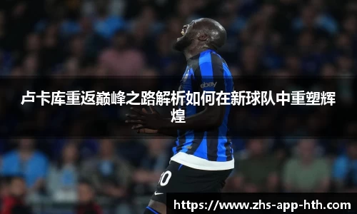 卢卡库重返巅峰之路解析如何在新球队中重塑辉煌
