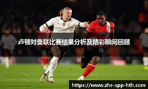 卢顿对曼联比赛结果分析及精彩瞬间回顾
