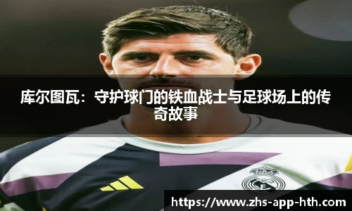 库尔图瓦：守护球门的铁血战士与足球场上的传奇故事