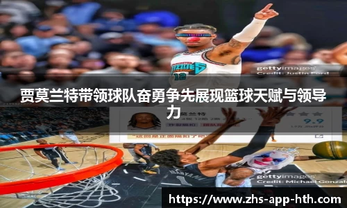 贾莫兰特带领球队奋勇争先展现篮球天赋与领导力