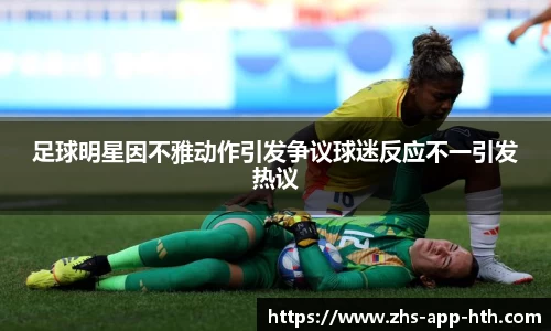足球明星因不雅动作引发争议球迷反应不一引发热议